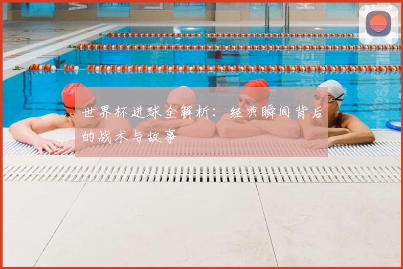 世界杯进球全解析：经典瞬间背后的战术与故事
