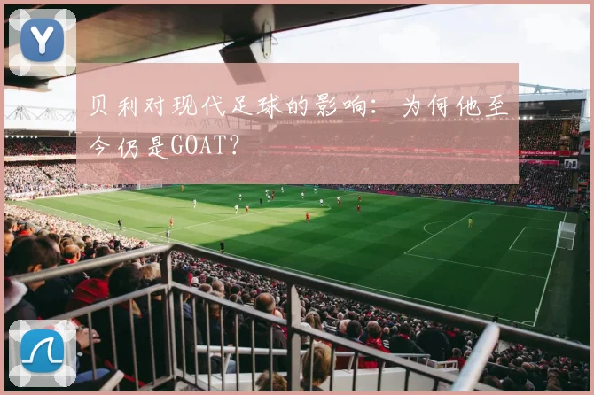 贝利对现代足球的影响：为何他至今仍是GOAT？