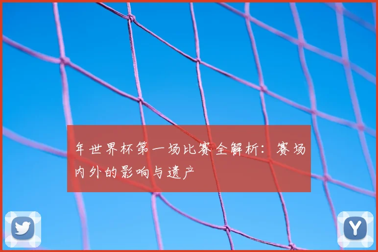 年世界杯第一场比赛全解析:赛场内外的影响与遗产