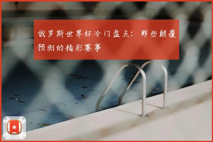 俄罗斯世界杯冷门盘点：那些颠覆预测的精彩赛事