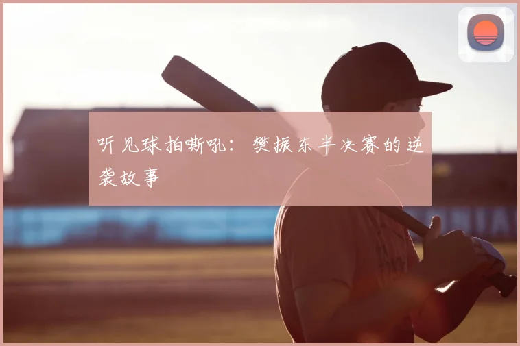 听见球拍嘶吼：樊振东半决赛的逆袭故事