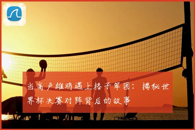当高卢雄鸡遇上格子军团:揭秘世界杯决赛对阵背后的故事