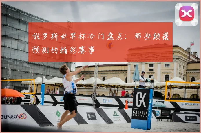 俄罗斯世界杯冷门盘点：那些颠覆预测的精彩赛事