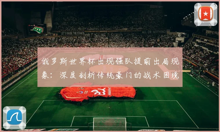 俄罗斯世界杯出现强队提前出局现象:深度剖析传统豪门的战术困境