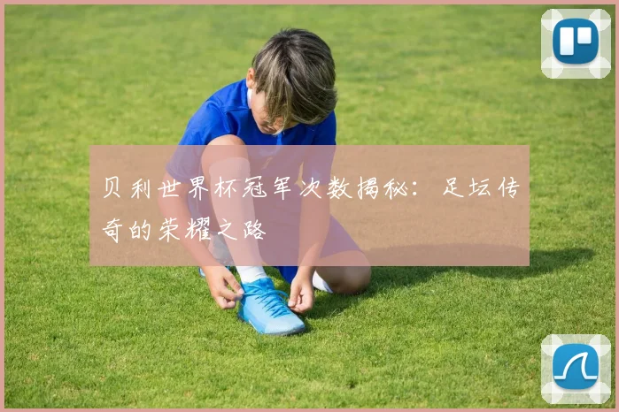 贝利世界杯冠军次数揭秘：足坛传奇的荣耀之路
