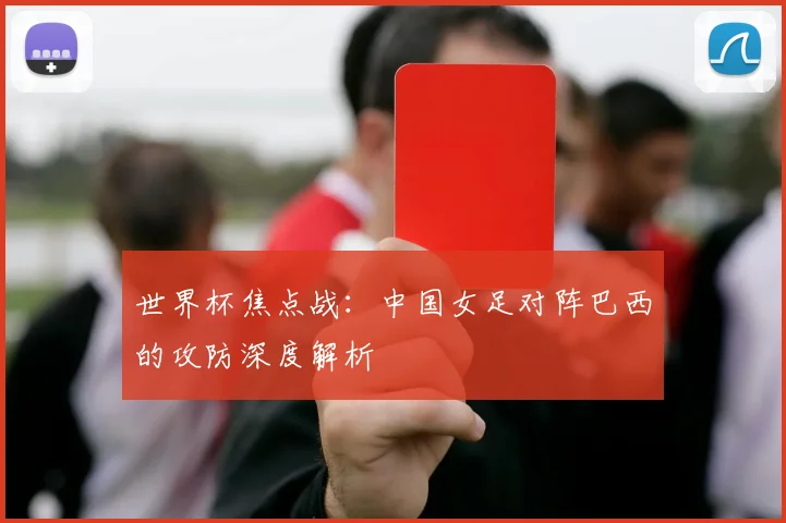 世界杯焦点战:中国女足对阵巴西的攻防深度解析