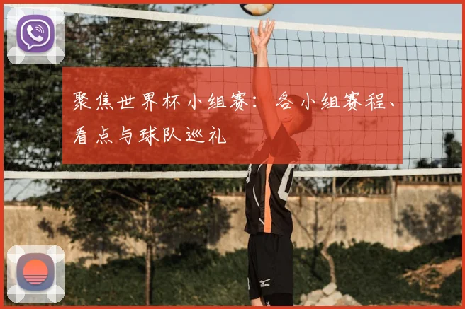 聚焦世界杯小组赛：各小组赛程、看点与球队巡礼