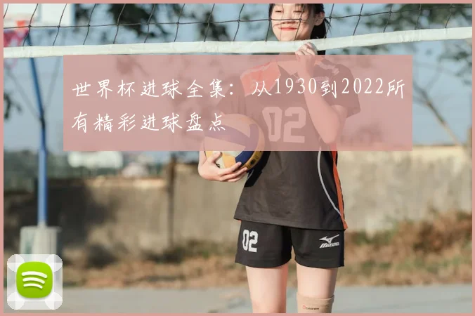 世界杯进球全集：从1930到2022所有精彩进球盘点