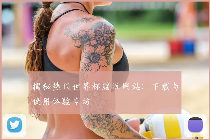 揭秘热门世界杯赌注网站：下载与使用体验专访