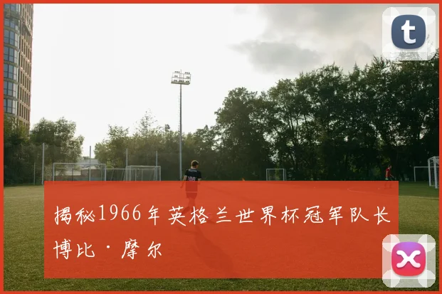 揭秘1966年英格兰世界杯冠军队长博比·摩尔