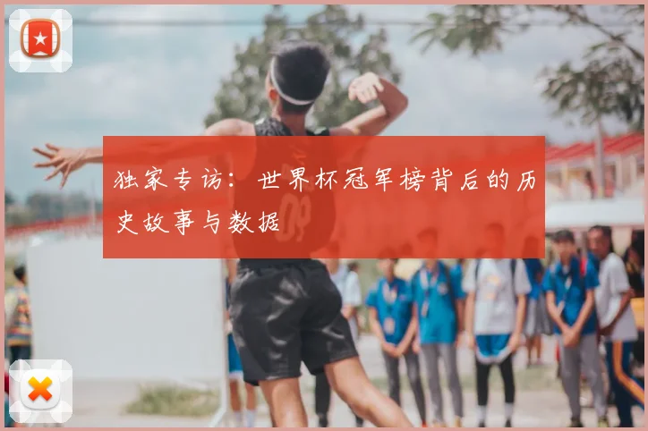 独家专访:世界杯冠军榜背后的历史故事与数据