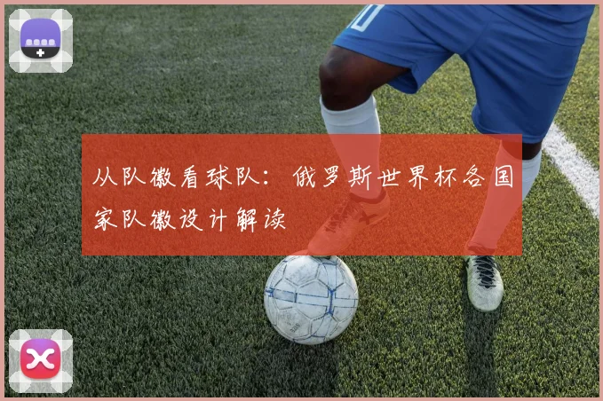 从队徽看球队:俄罗斯世界杯各国家队徽设计解读