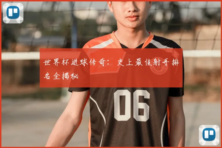世界杯进球传奇：史上最佳射手排名全揭秘