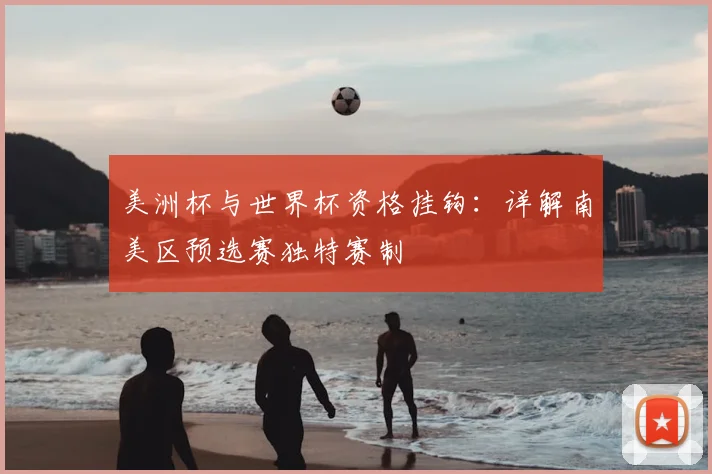 美洲杯与世界杯资格挂钩:详解南美区预选赛独特赛制