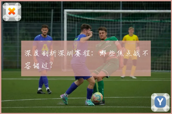 深度剖析深圳赛程：哪些焦点战不容错过？