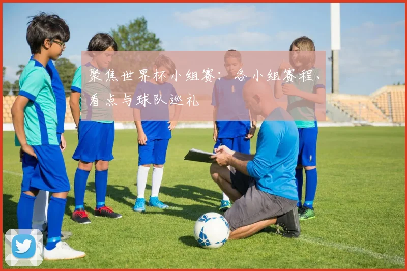 聚焦世界杯小组赛：各小组赛程、看点与球队巡礼