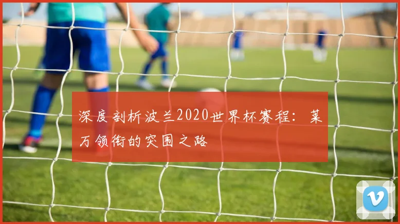 深度剖析波兰2020世界杯赛程:莱万领衔的突围之路