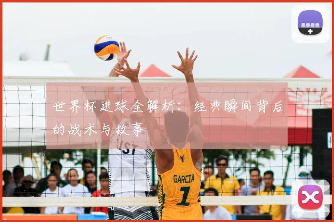 世界杯进球全解析：经典瞬间背后的战术与故事