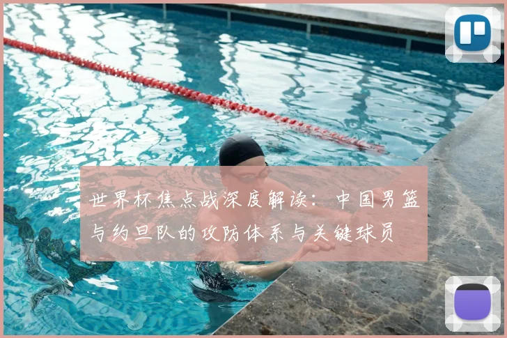 世界杯焦点战深度解读:中国男篮与约旦队的攻防体系与关键球员