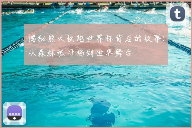 揭秘熊大快跑世界杯背后的故事：从森林练习场到世界舞台